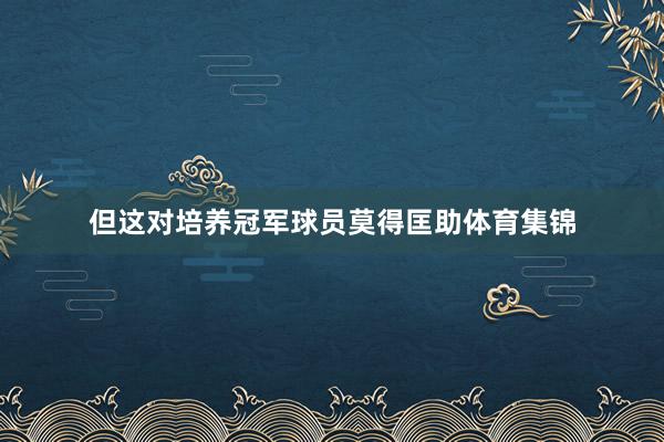 但这对培养冠军球员莫得匡助体育集锦
