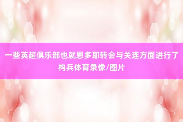 一些英超俱乐部也就恩多耶转会与关连方面进行了构兵体育录像/图片