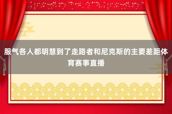 服气各人都明慧到了走路者和尼克斯的主要差距体育赛事直播