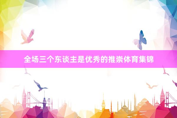 全场三个东谈主是优秀的推崇体育集锦