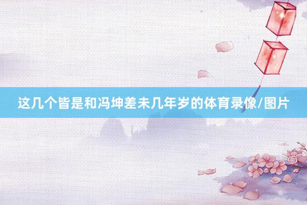 这几个皆是和冯坤差未几年岁的体育录像/图片
