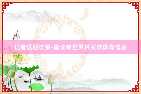 记者达尼埃莱-隆戈称世界杯买球体育信息