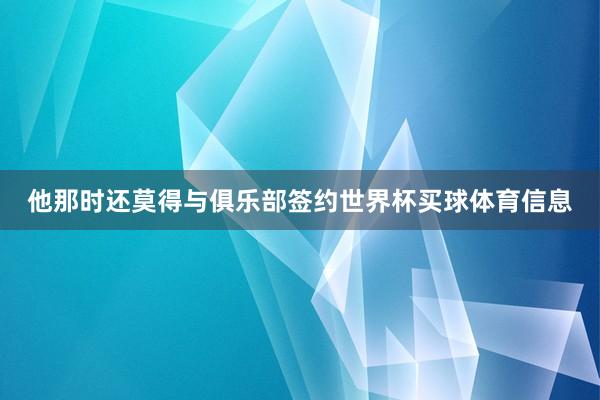 他那时还莫得与俱乐部签约世界杯买球体育信息