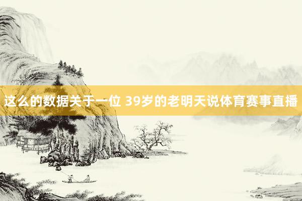 这么的数据关于一位 39岁的老明天说体育赛事直播