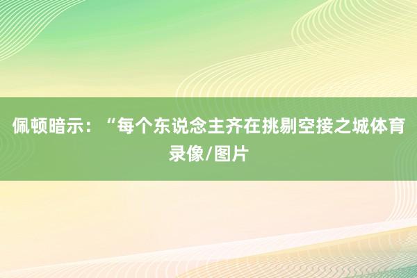 佩顿暗示：“每个东说念主齐在挑剔空接之城体育录像/图片