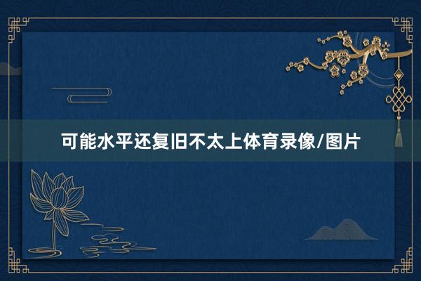 可能水平还复旧不太上体育录像/图片