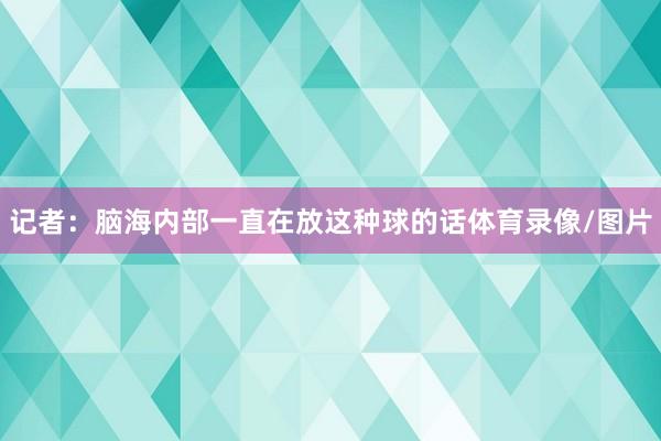 记者：脑海内部一直在放这种球的话体育录像/图片