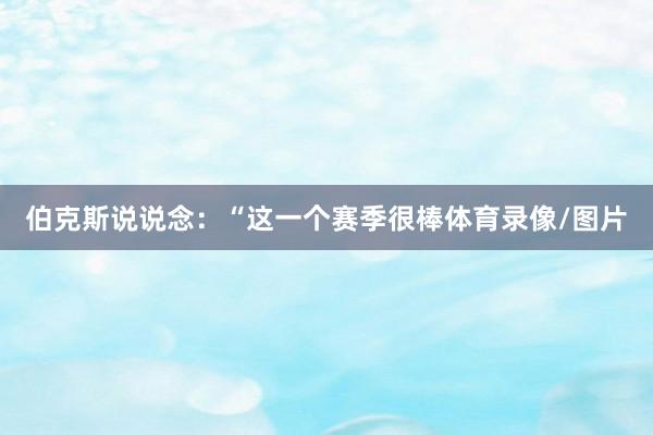伯克斯说说念：“这一个赛季很棒体育录像/图片