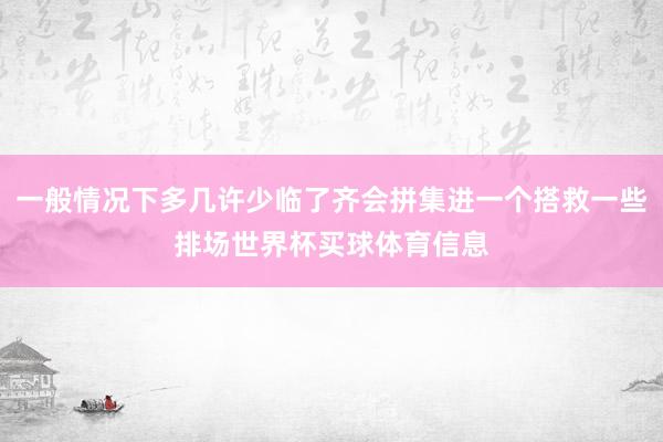 一般情况下多几许少临了齐会拼集进一个搭救一些排场世界杯买球体育信息