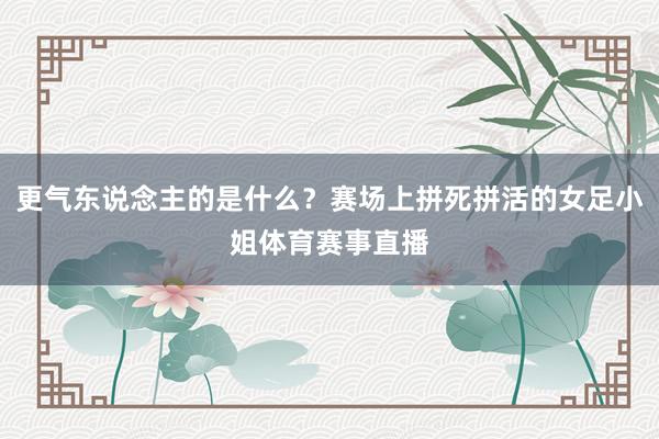 更气东说念主的是什么？赛场上拼死拼活的女足小姐体育赛事直播