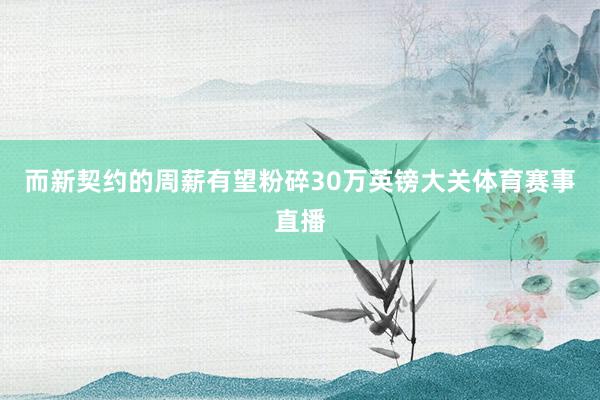 而新契约的周薪有望粉碎30万英镑大关体育赛事直播