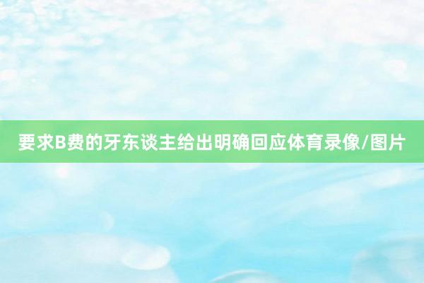 要求B费的牙东谈主给出明确回应体育录像/图片