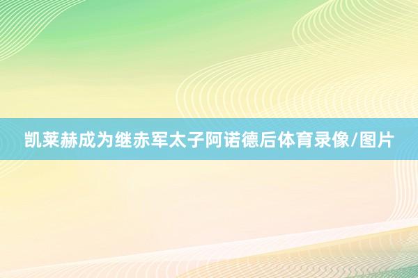 凯莱赫成为继赤军太子阿诺德后体育录像/图片