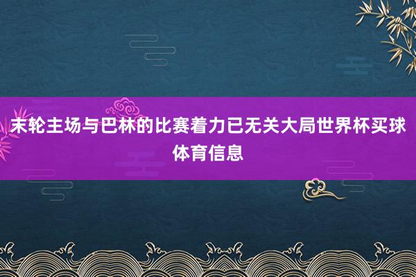 末轮主场与巴林的比赛着力已无关大局世界杯买球体育信息