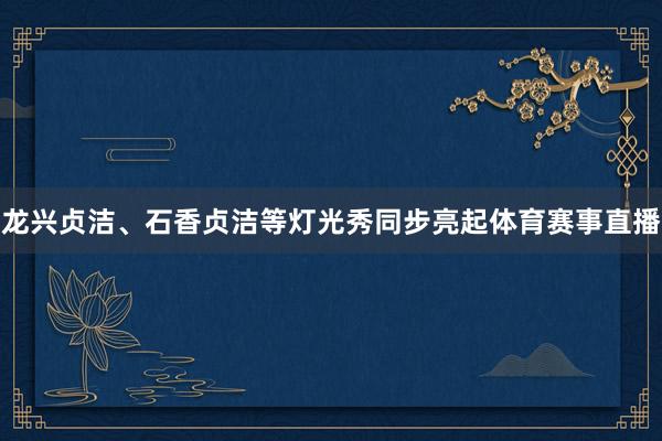龙兴贞洁、石香贞洁等灯光秀同步亮起体育赛事直播