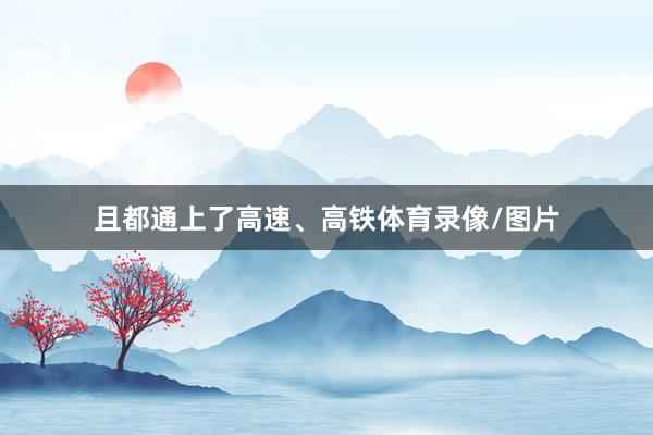 且都通上了高速、高铁体育录像/图片