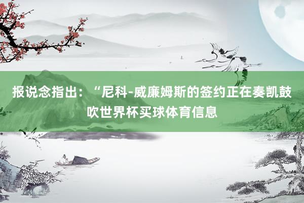 报说念指出：“尼科-威廉姆斯的签约正在奏凯鼓吹世界杯买球体育信息