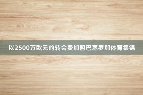 以2500万欧元的转会费加盟巴塞罗那体育集锦
