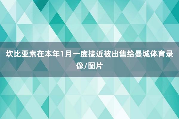 坎比亚索在本年1月一度接近被出售给曼城体育录像/图片