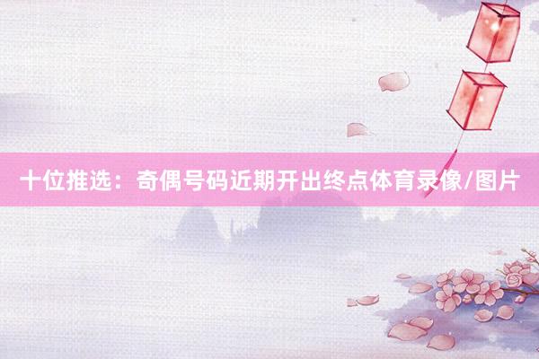 十位推选：奇偶号码近期开出终点体育录像/图片