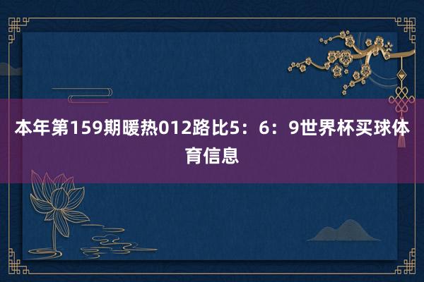 本年第159期暖热012路比5：6：9世界杯买球体育信息