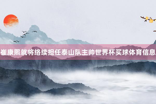崔康熙就将络续担任泰山队主帅世界杯买球体育信息