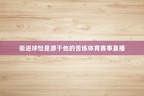 能进球恰是源于他的苦练体育赛事直播