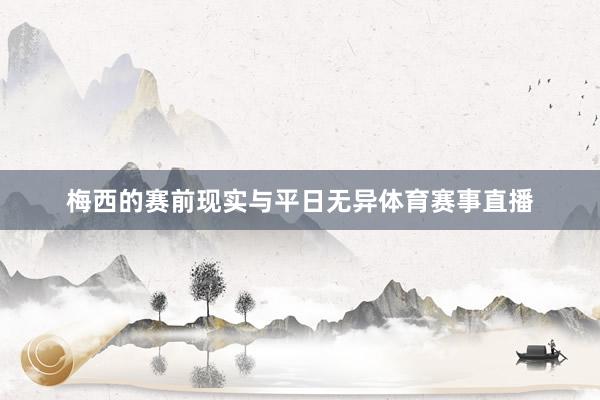 梅西的赛前现实与平日无异体育赛事直播