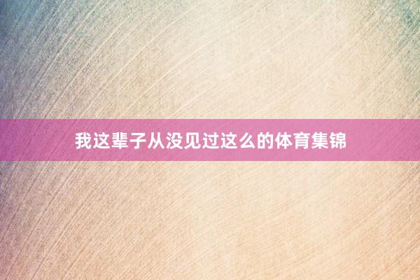 我这辈子从没见过这么的体育集锦