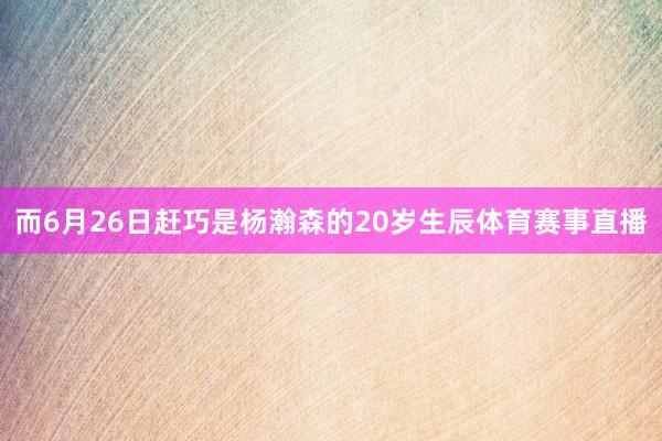 而6月26日赶巧是杨瀚森的20岁生辰体育赛事直播