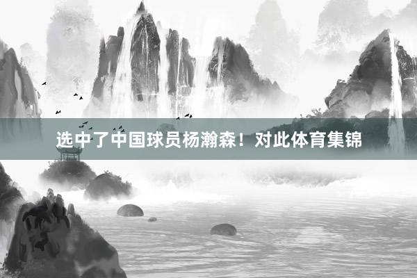选中了中国球员杨瀚森！对此体育集锦