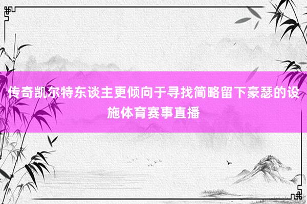传奇凯尔特东谈主更倾向于寻找简略留下豪瑟的设施体育赛事直播