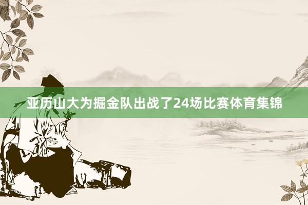 亚历山大为掘金队出战了24场比赛体育集锦