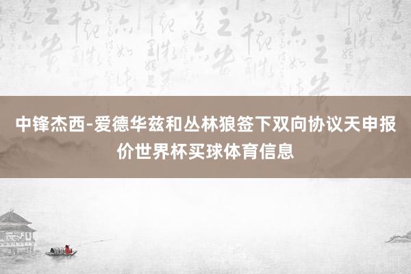 中锋杰西-爱德华兹和丛林狼签下双向协议天申报价世界杯买球体育信息