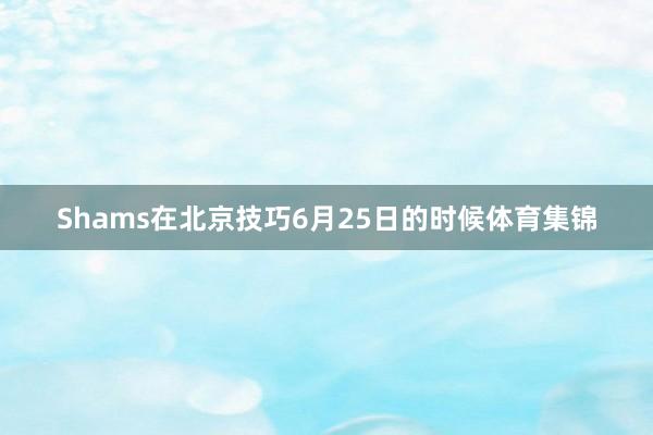 Shams在北京技巧6月25日的时候体育集锦