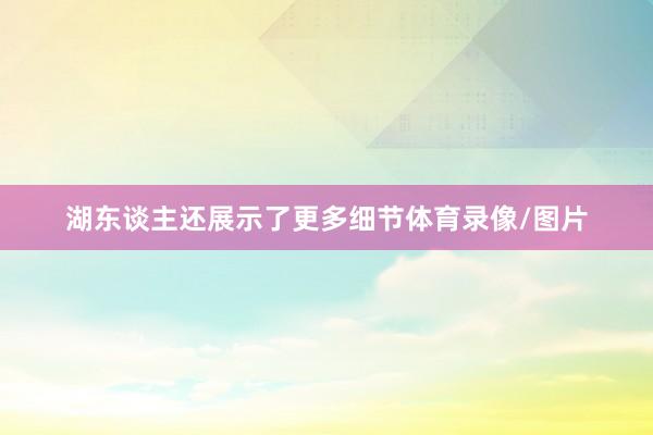 湖东谈主还展示了更多细节体育录像/图片