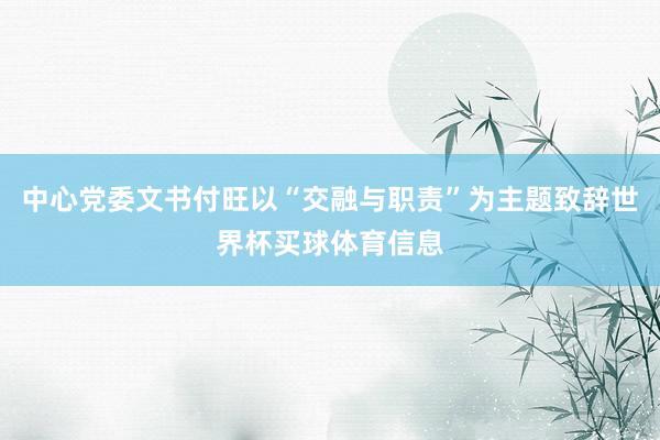 中心党委文书付旺以“交融与职责”为主题致辞世界杯买球体育信息