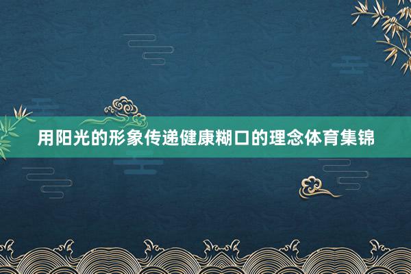用阳光的形象传递健康糊口的理念体育集锦