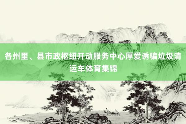 各州里、县市政枢纽开动服务中心厚爱诱骗垃圾清运车体育集锦