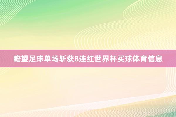 瞻望足球单场斩获8连红世界杯买球体育信息