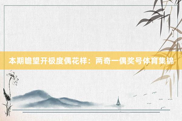 本期瞻望开极度偶花样：两奇一偶奖号体育集锦