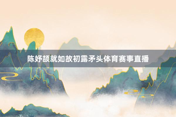 陈妤颉就如故初露矛头体育赛事直播