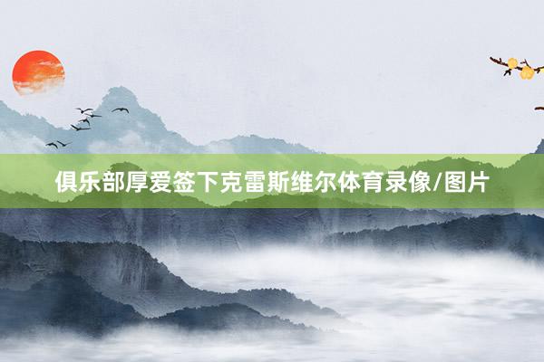 俱乐部厚爱签下克雷斯维尔体育录像/图片