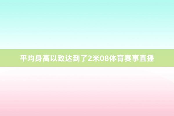 平均身高以致达到了2米08体育赛事直播