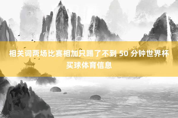 相关词两场比赛相加只踢了不到 50 分钟世界杯买球体育信息