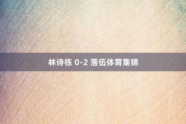林诗栋 0-2 落伍体育集锦