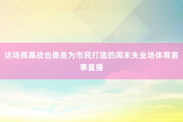 这场揭幕战也像是为市民打造的周末失业场体育赛事直播