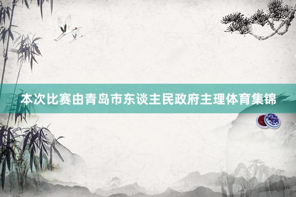 本次比赛由青岛市东谈主民政府主理体育集锦