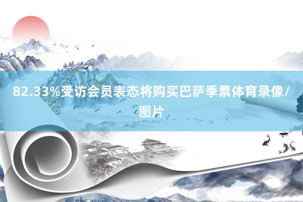 82.33%受访会员表态将购买巴萨季票体育录像/图片