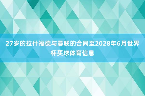 27岁的拉什福德与曼联的合同至2028年6月世界杯买球体育信息